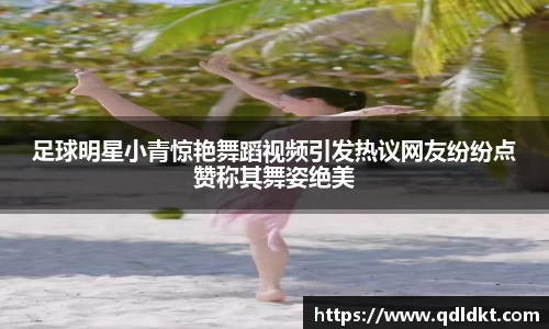 足球明星小青惊艳舞蹈视频引发热议网友纷纷点赞称其舞姿绝美
